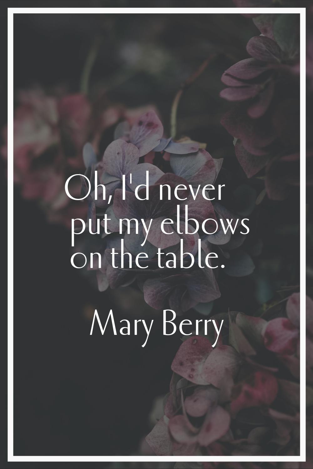 Oh, I'd never put my elbows on the table.