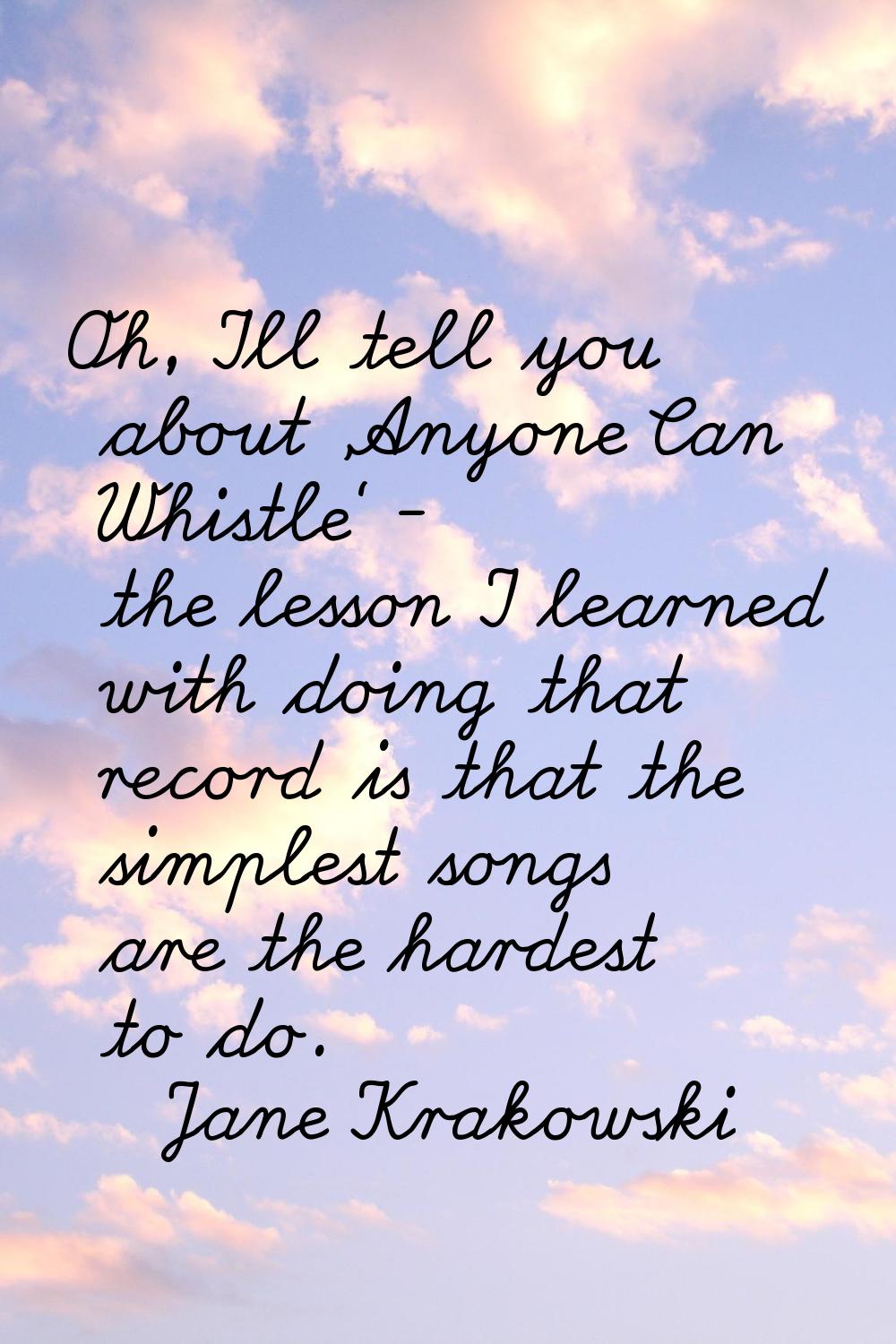 Oh, I'll tell you about 'Anyone Can Whistle' - the lesson I learned with doing that record is that 