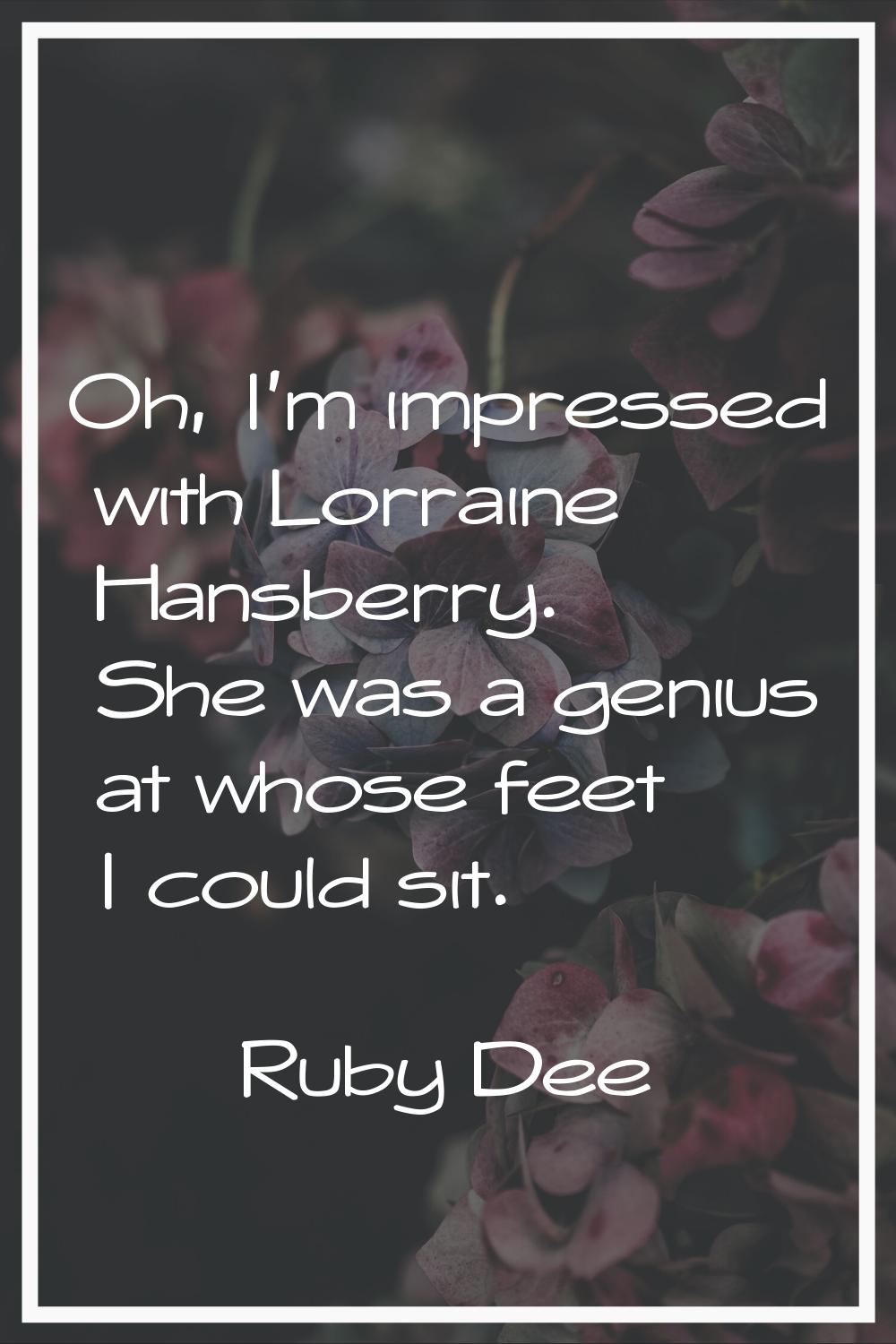Oh, I'm impressed with Lorraine Hansberry. She was a genius at whose feet I could sit.