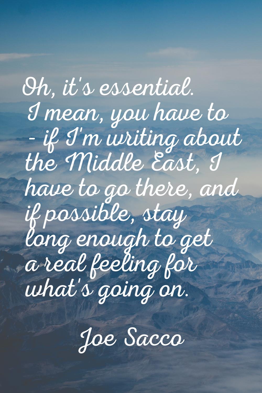 Oh, it's essential. I mean, you have to - if I'm writing about the Middle East, I have to go there,