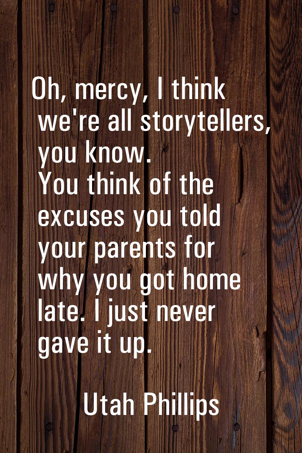 Oh, mercy, I think we're all storytellers, you know. You think of the excuses you told your parents