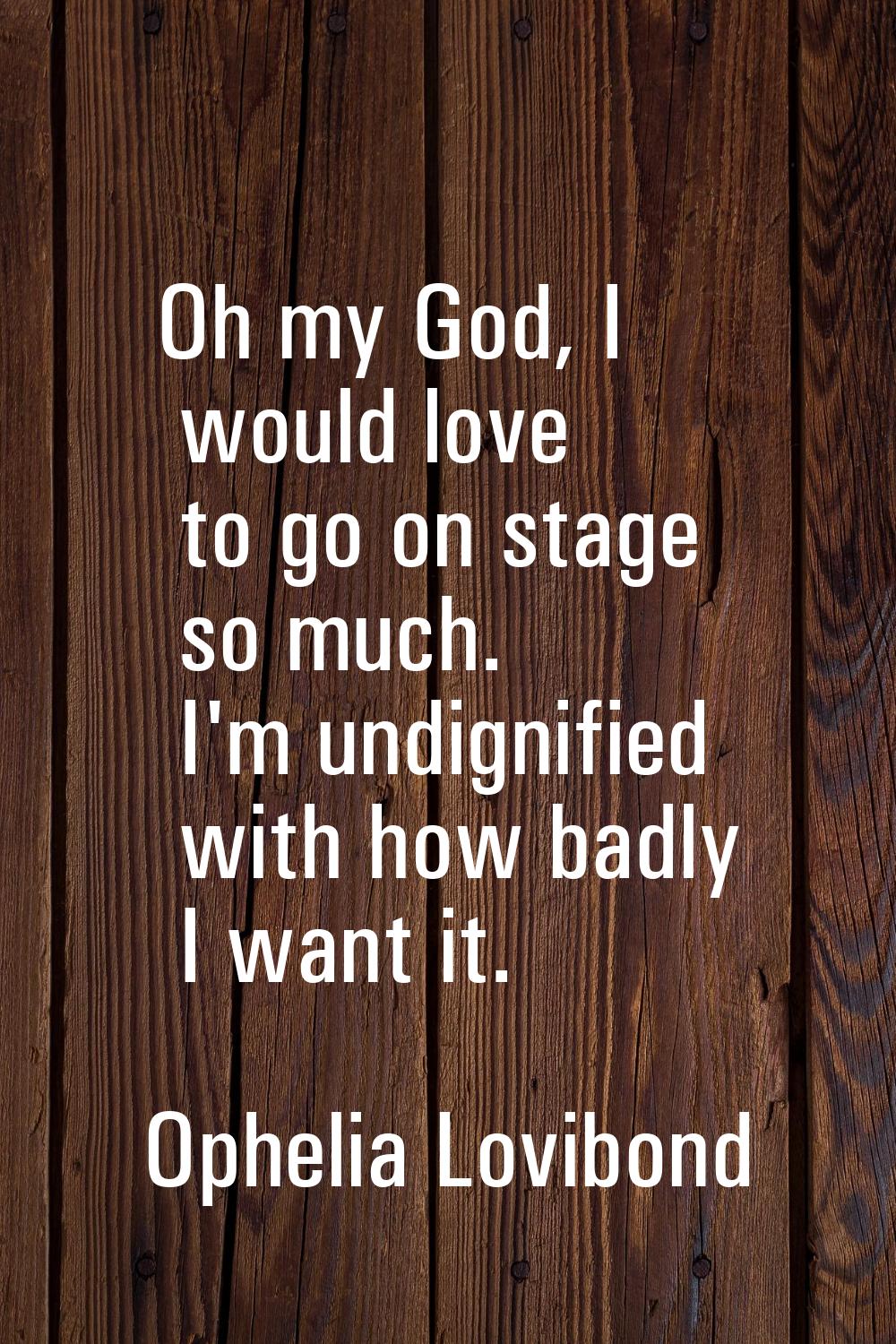 Oh my God, I would love to go on stage so much. I'm undignified with how badly I want it.