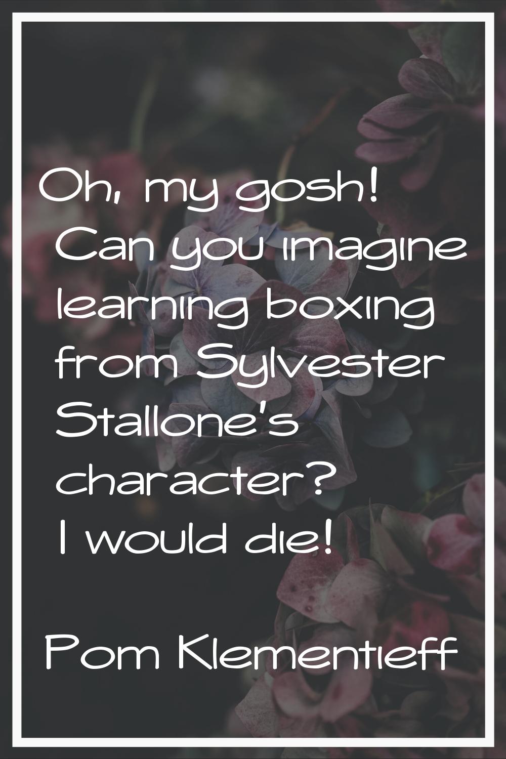 Oh, my gosh! Can you imagine learning boxing from Sylvester Stallone's character? I would die!