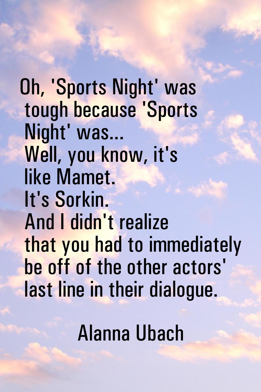 Oh, 'Sports Night' was tough because 'Sports Night' was... Well, you know, it's like Mamet. It's So