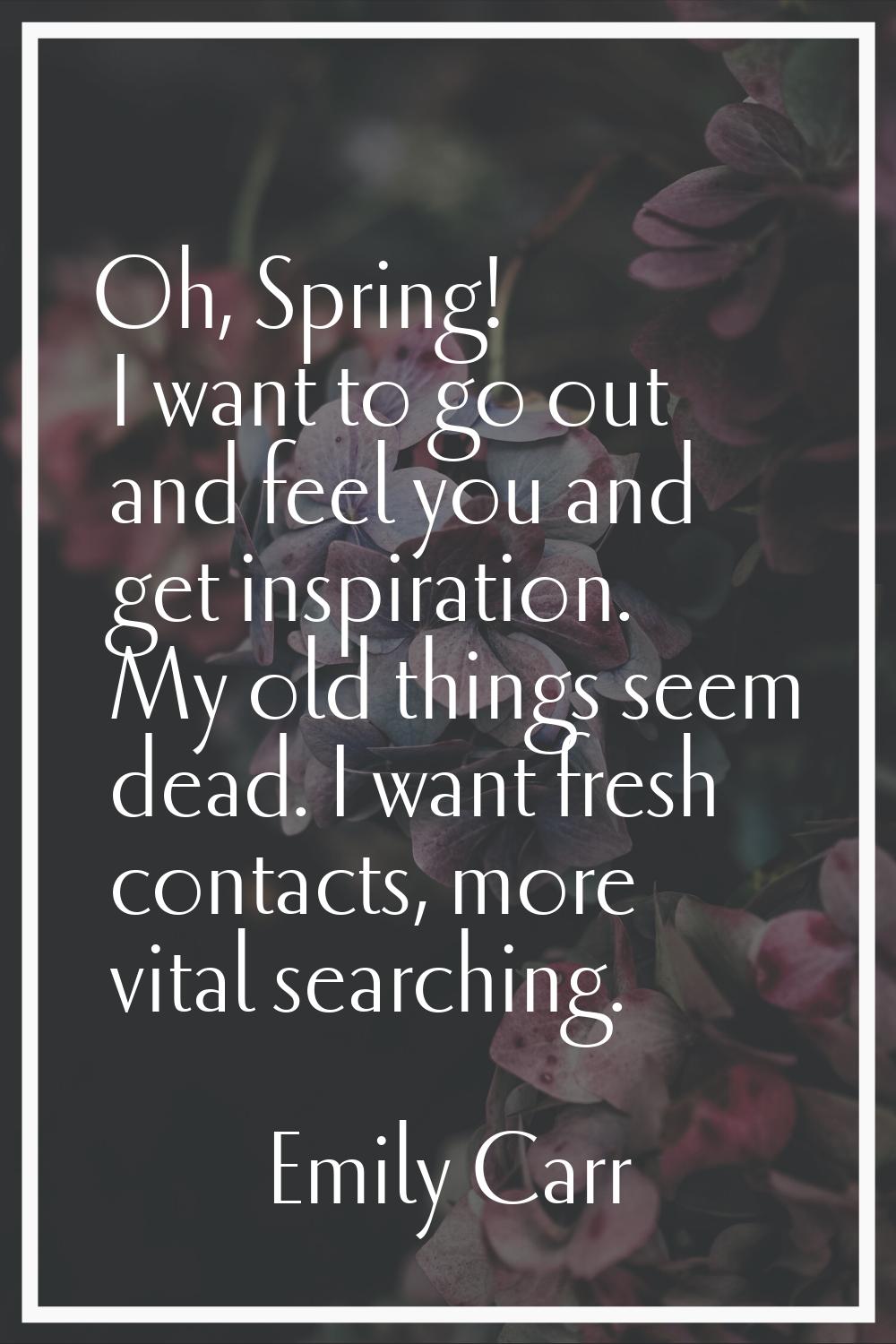 Oh, Spring! I want to go out and feel you and get inspiration. My old things seem dead. I want fres