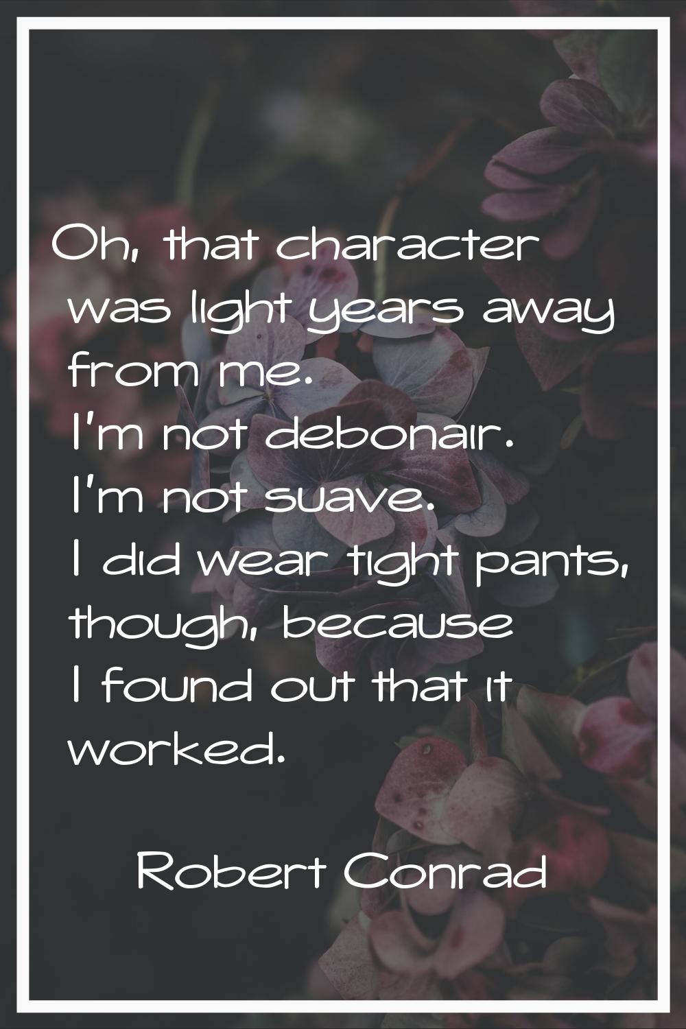 Oh, that character was light years away from me. I'm not debonair. I'm not suave. I did wear tight 