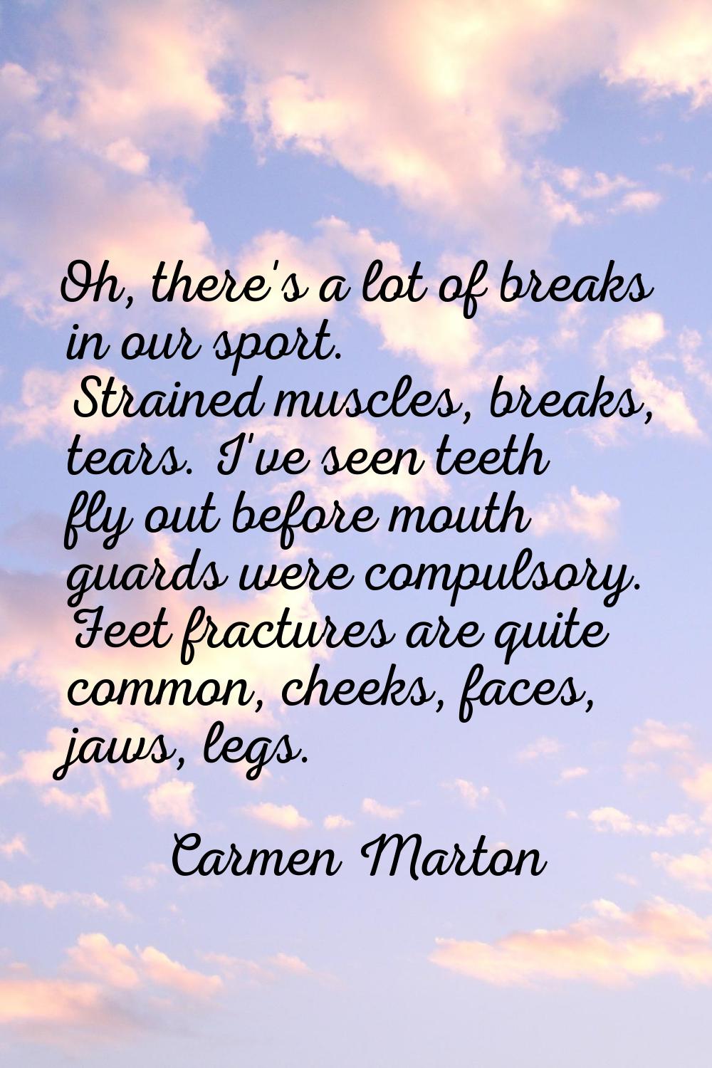 Oh, there's a lot of breaks in our sport. Strained muscles, breaks, tears. I've seen teeth fly out 
