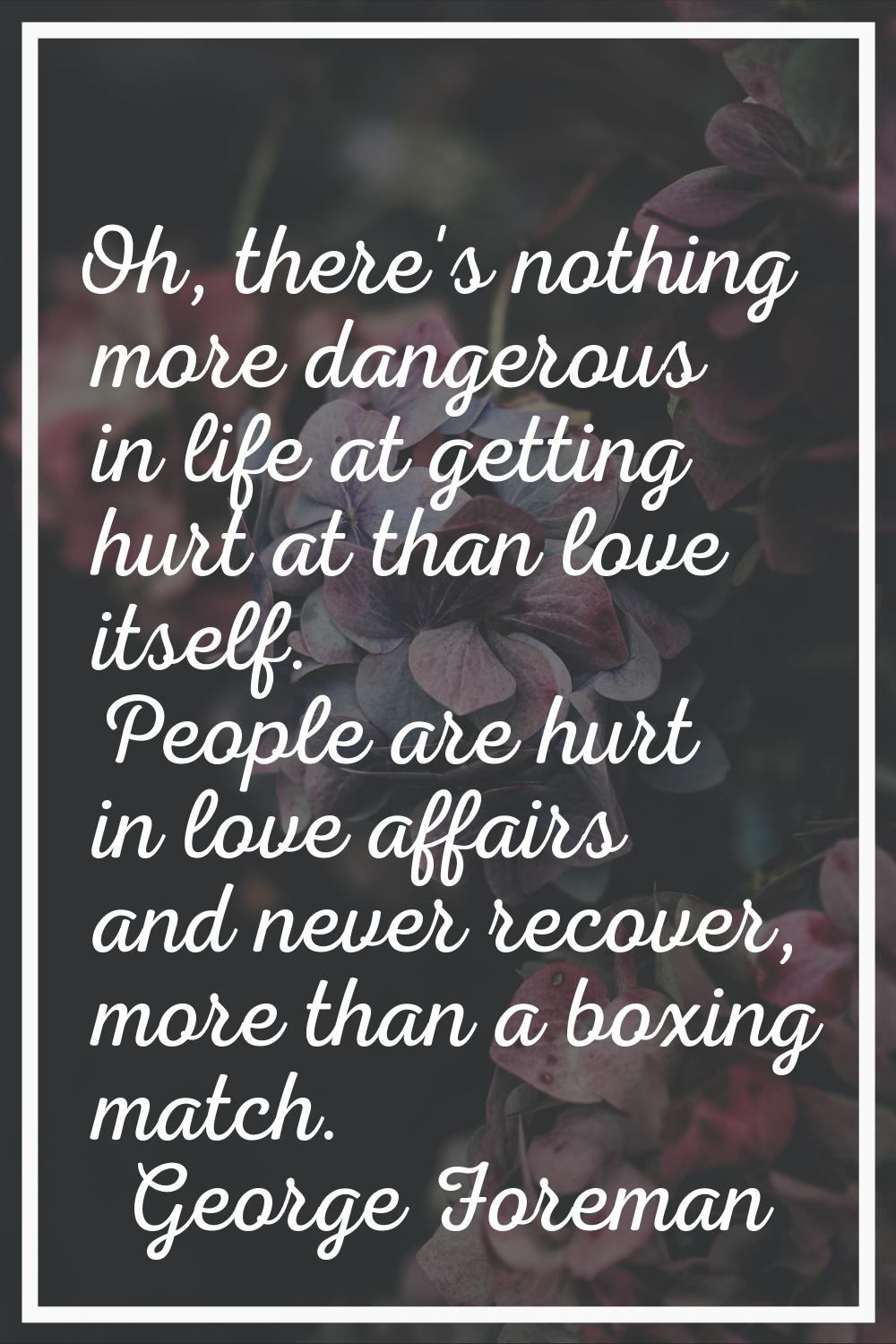 Oh, there's nothing more dangerous in life at getting hurt at than love itself. People are hurt in 