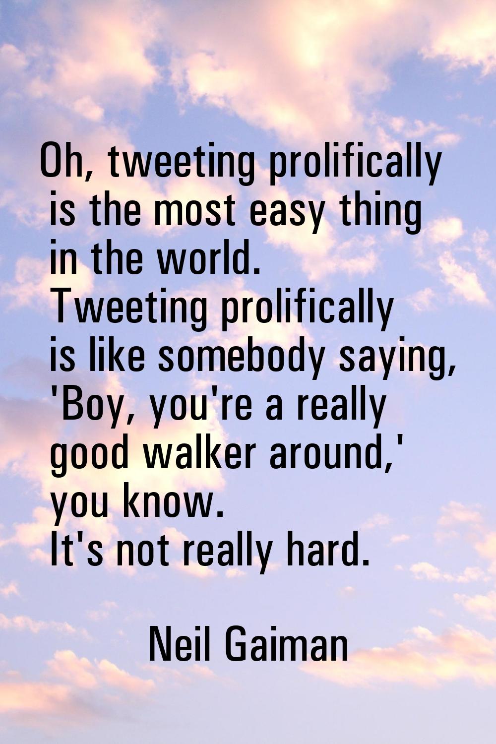 Oh, tweeting prolifically is the most easy thing in the world. Tweeting prolifically is like somebo