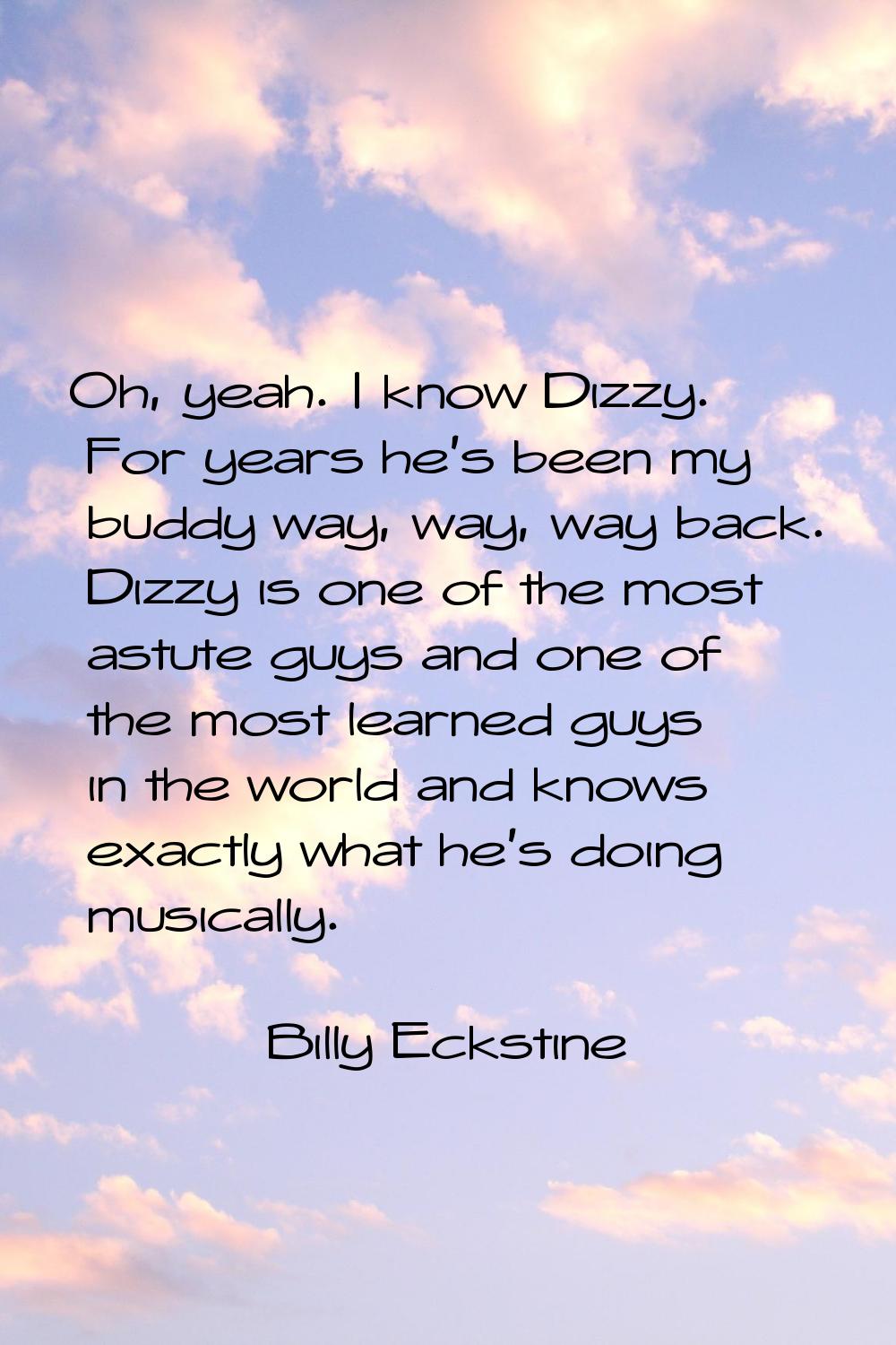 Oh, yeah. I know Dizzy. For years he's been my buddy way, way, way back. Dizzy is one of the most a