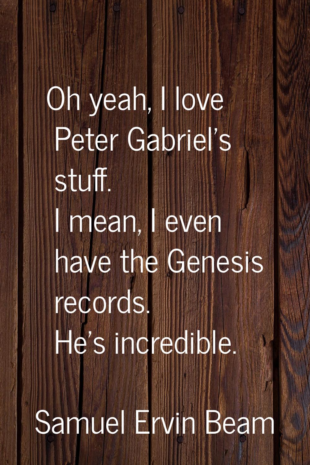 Oh yeah, I love Peter Gabriel's stuff. I mean, I even have the Genesis records. He's incredible.
