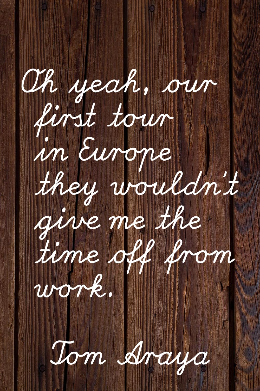 Oh yeah, our first tour in Europe they wouldn't give me the time off from work.