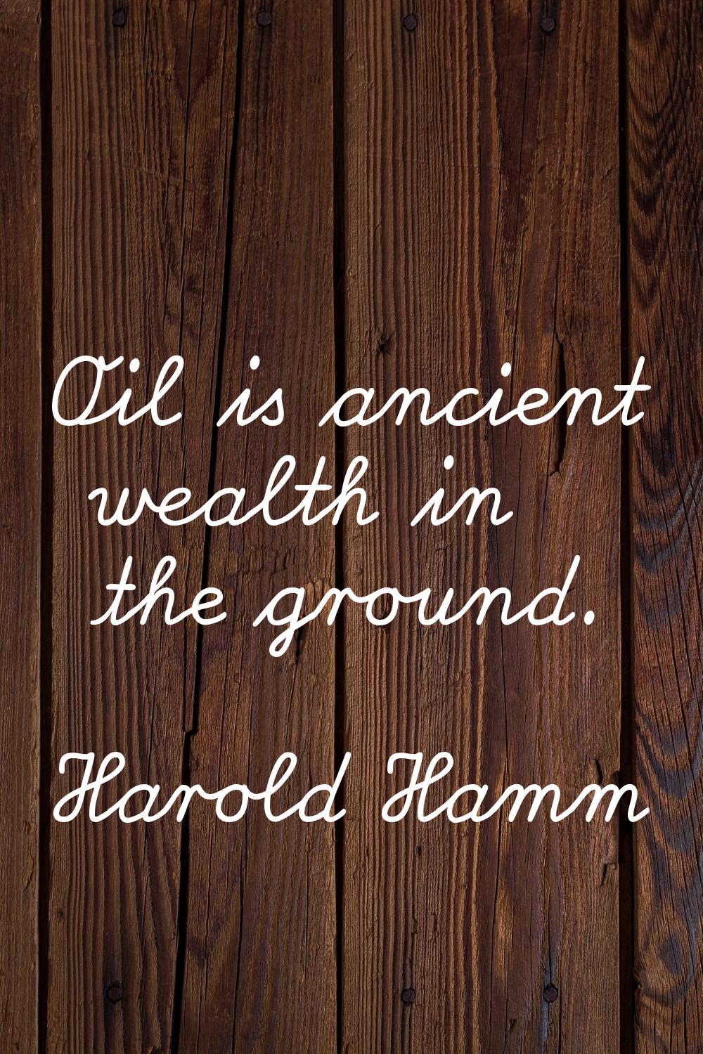 Oil is ancient wealth in the ground.