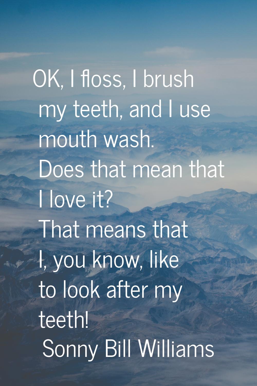 OK, I floss, I brush my teeth, and I use mouth wash. Does that mean that I love it? That means that