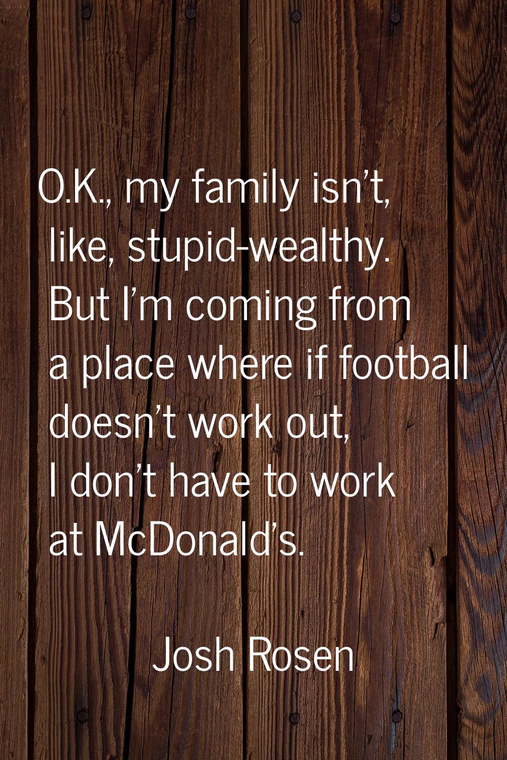 O.K., my family isn't, like, stupid-wealthy. But I'm coming from a place where if football doesn't 