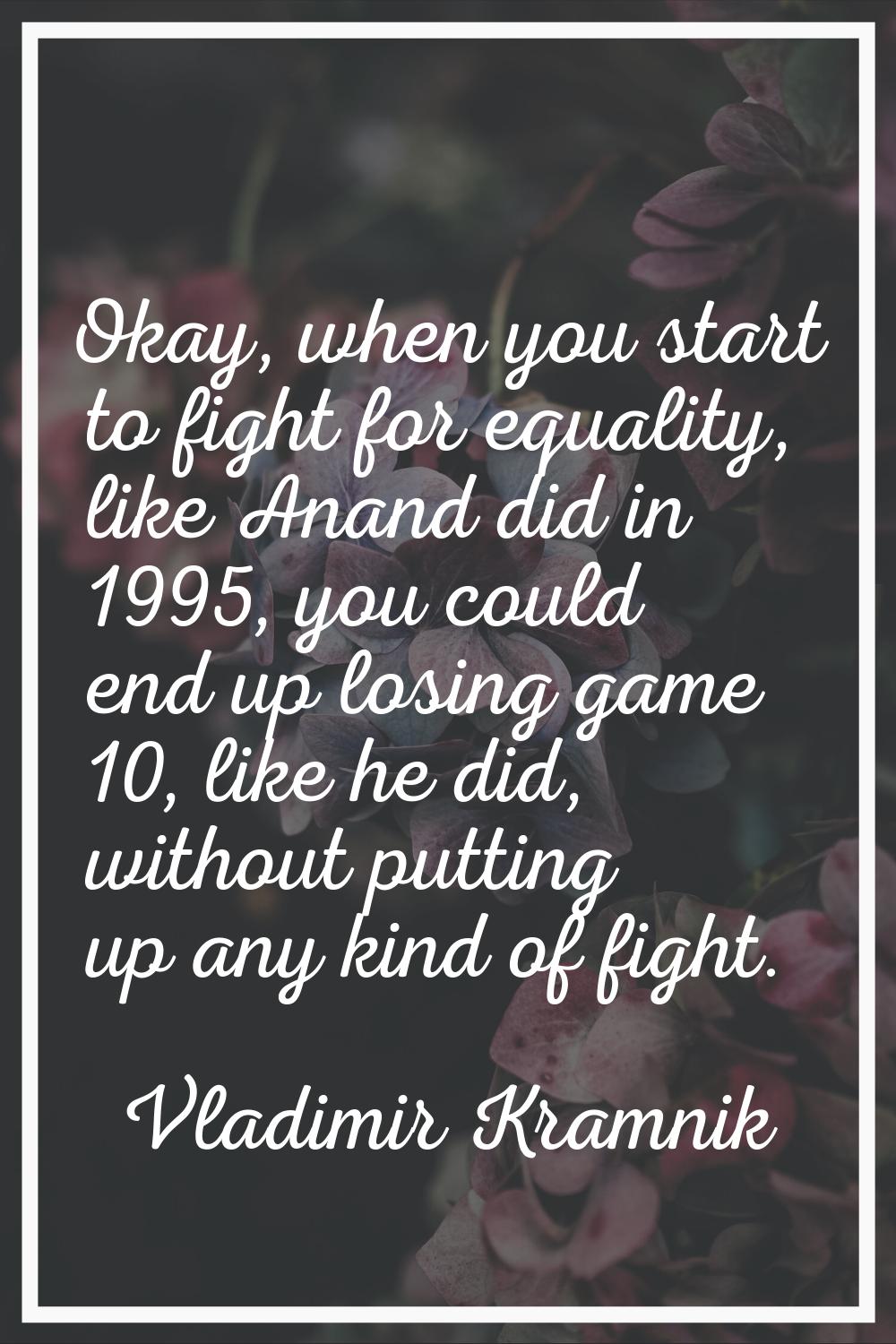 Okay, when you start to fight for equality, like Anand did in 1995, you could end up losing game 10