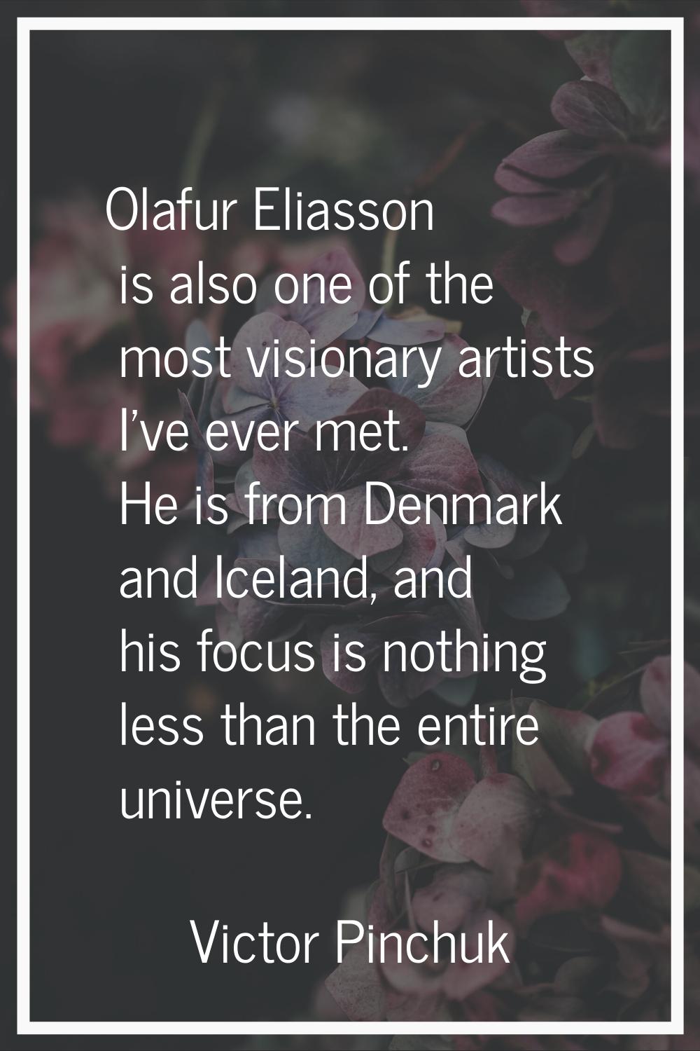 Olafur Eliasson is also one of the most visionary artists I've ever met. He is from Denmark and Ice