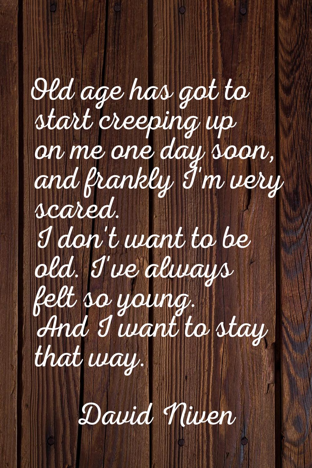 Old age has got to start creeping up on me one day soon, and frankly I'm very scared. I don't want 
