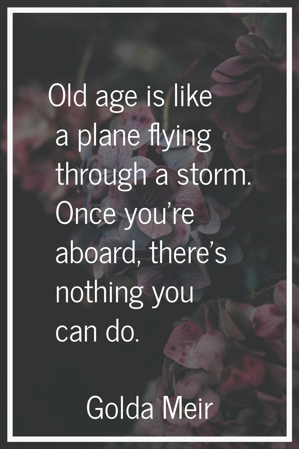 Old age is like a plane flying through a storm. Once you're aboard, there's nothing you can do.