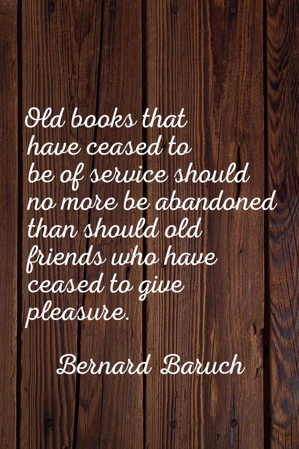 Old books that have ceased to be of service should no more be abandoned than should old friends who