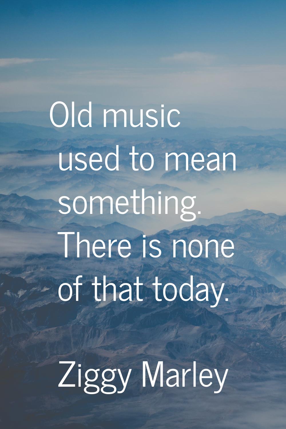 Old music used to mean something. There is none of that today.