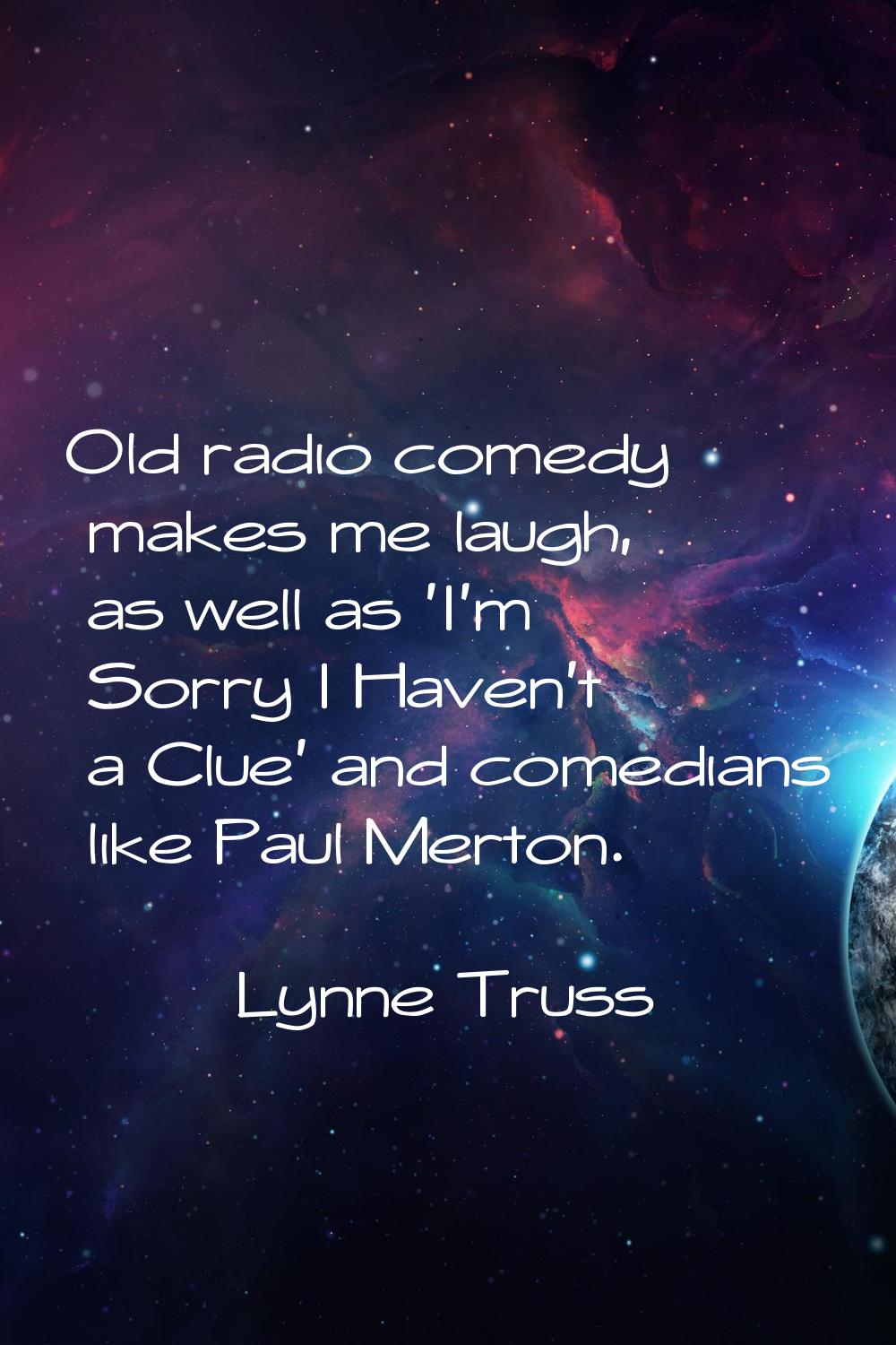 Old radio comedy makes me laugh, as well as 'I'm Sorry I Haven't a Clue' and comedians like Paul Me