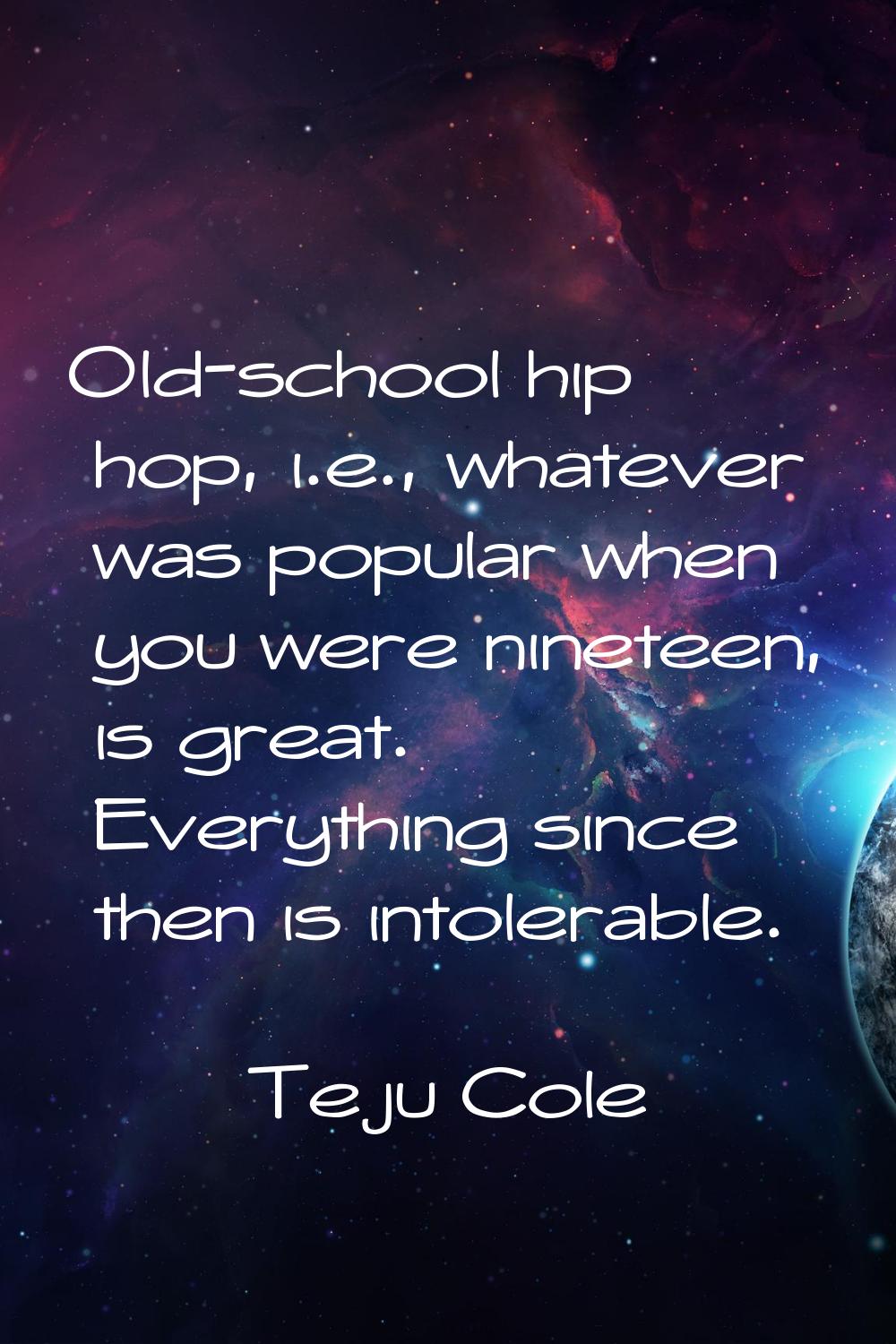 Old-school hip hop, i.e., whatever was popular when you were nineteen, is great. Everything since t