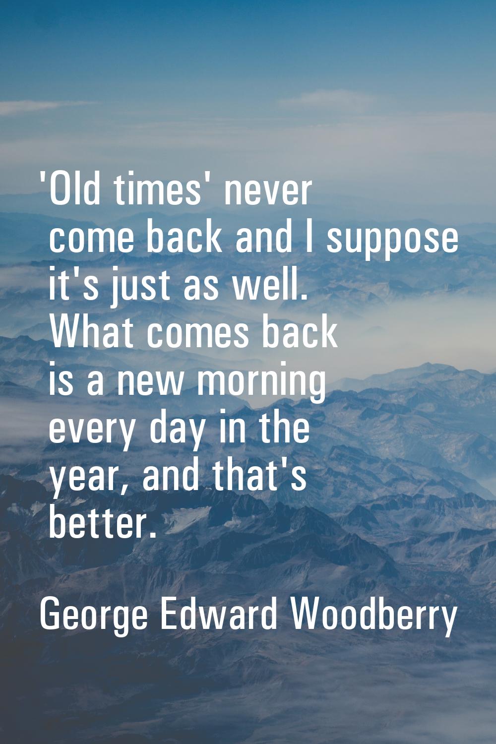 'Old times' never come back and I suppose it's just as well. What comes back is a new morning every