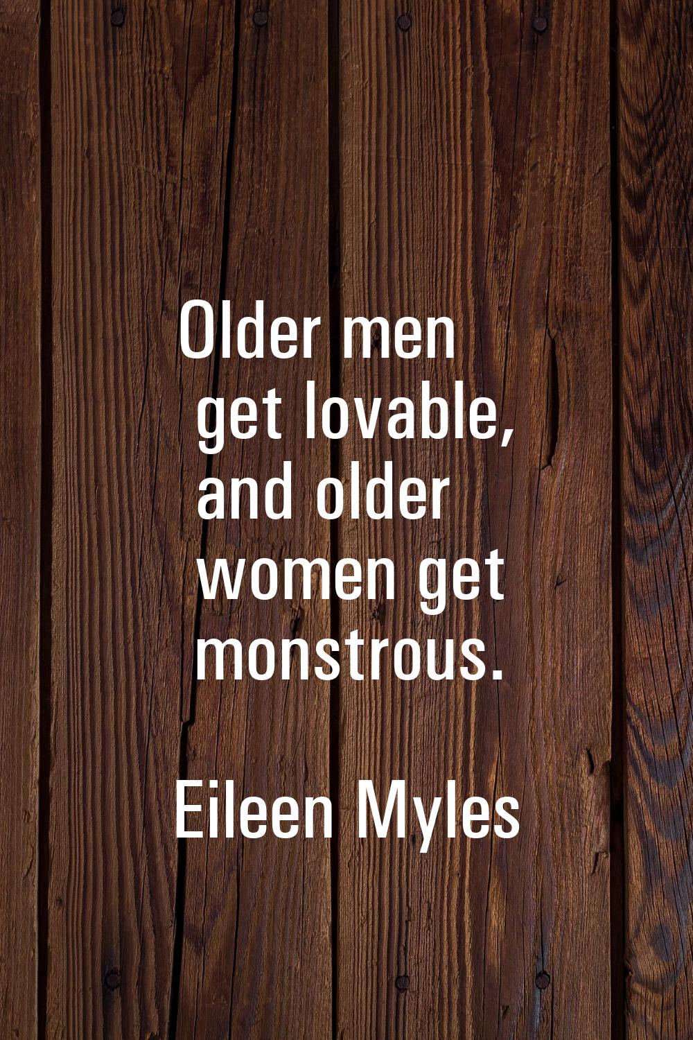 Older men get lovable, and older women get monstrous.