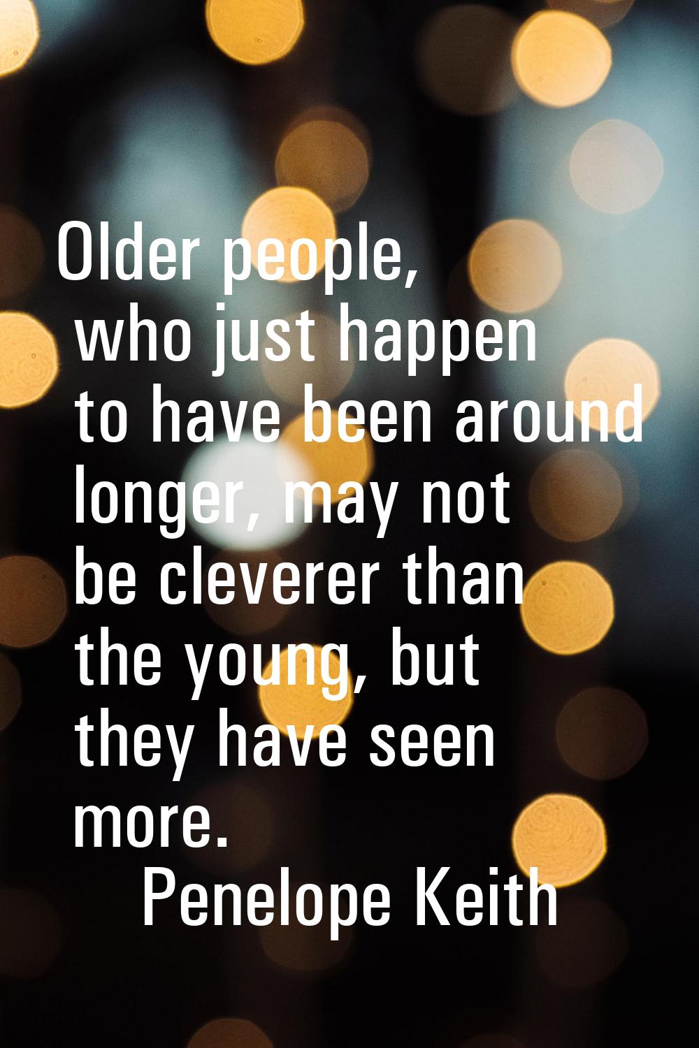 Older people, who just happen to have been around longer, may not be cleverer than the young, but t