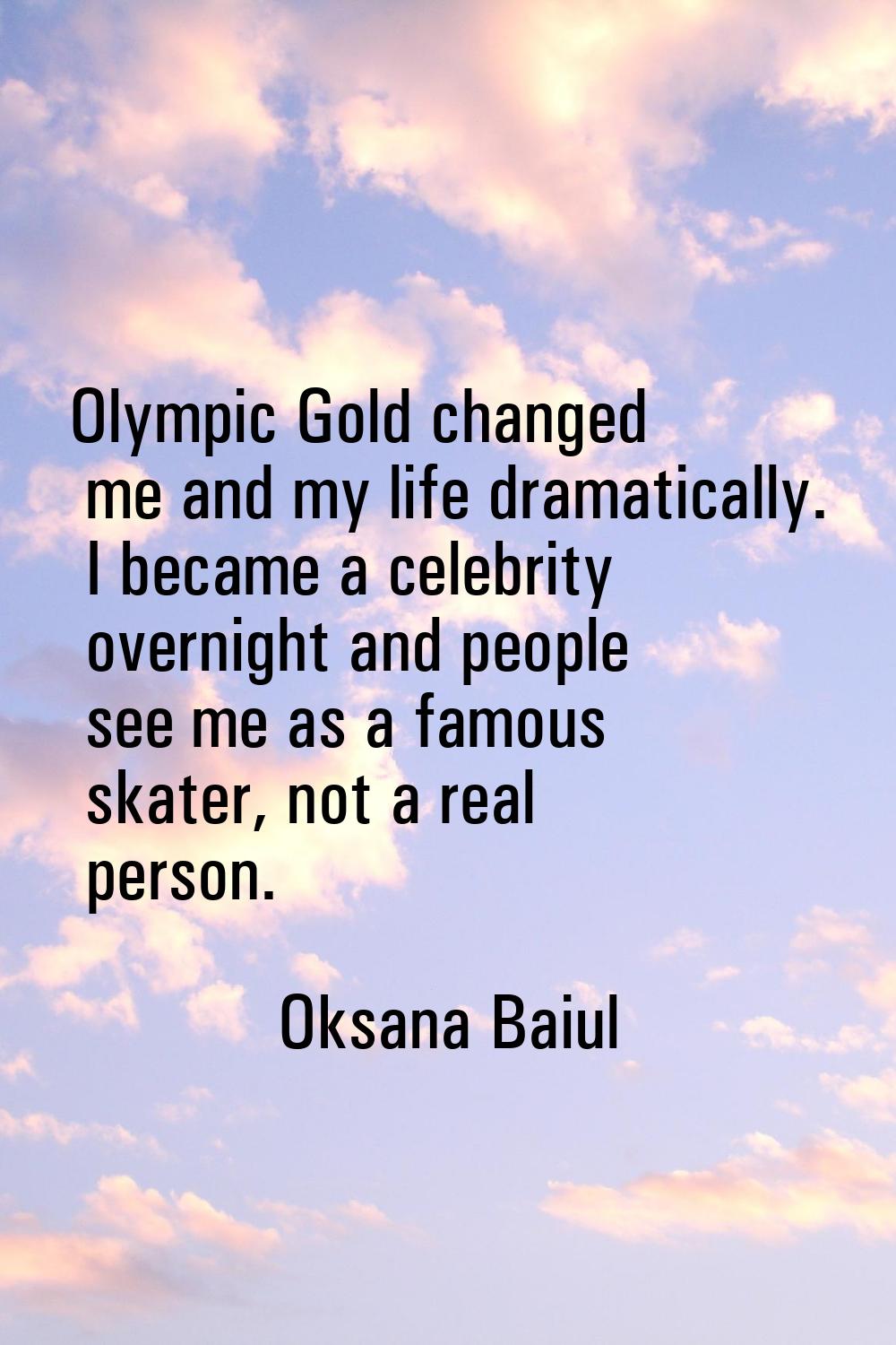 Olympic Gold changed me and my life dramatically. I became a celebrity overnight and people see me 