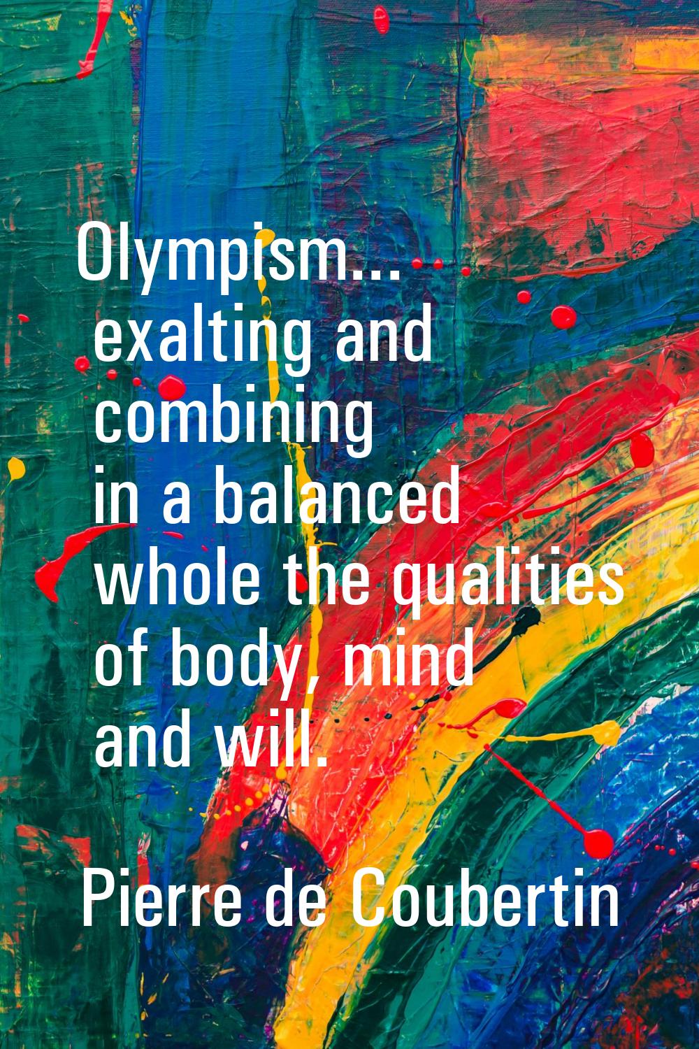 Olympism... exalting and combining in a balanced whole the qualities of body, mind and will.