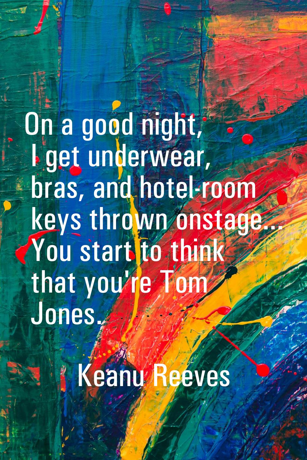 On a good night, I get underwear, bras, and hotel-room keys thrown onstage... You start to think th