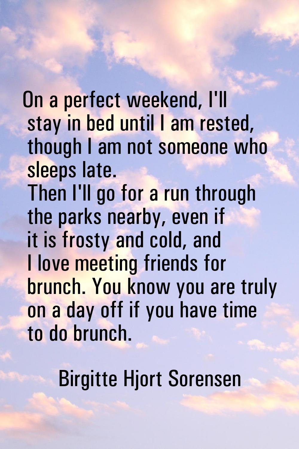 On a perfect weekend, I'll stay in bed until I am rested, though I am not someone who sleeps late. 
