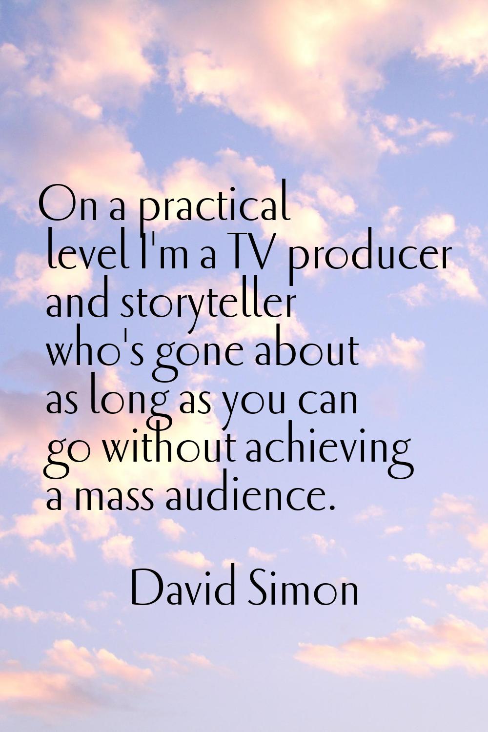On a practical level I'm a TV producer and storyteller who's gone about as long as you can go witho