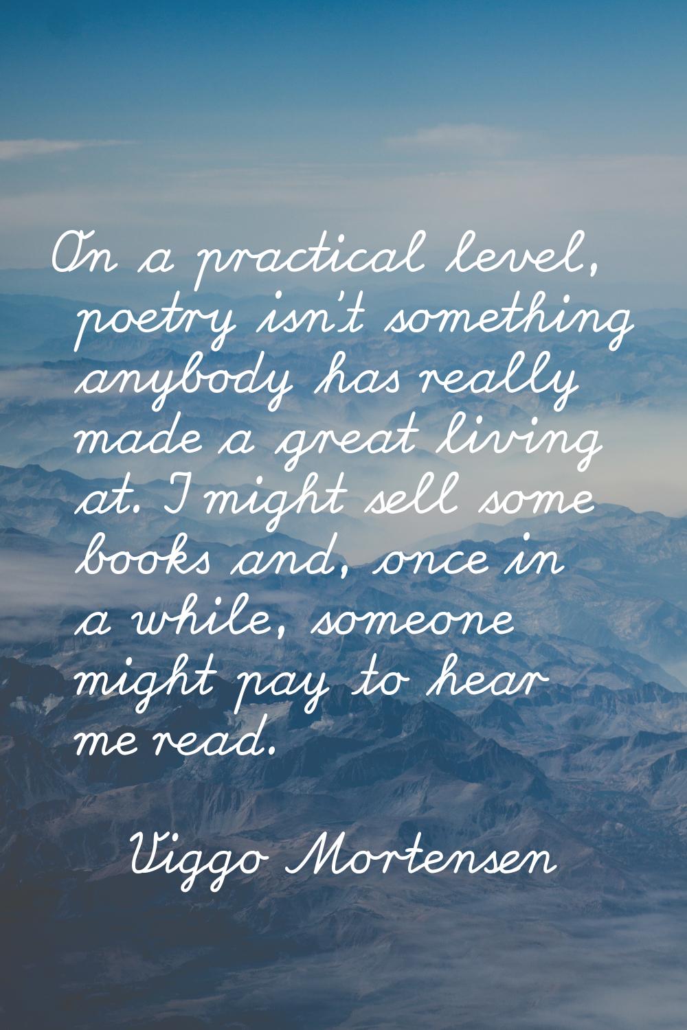 On a practical level, poetry isn't something anybody has really made a great living at. I might sel