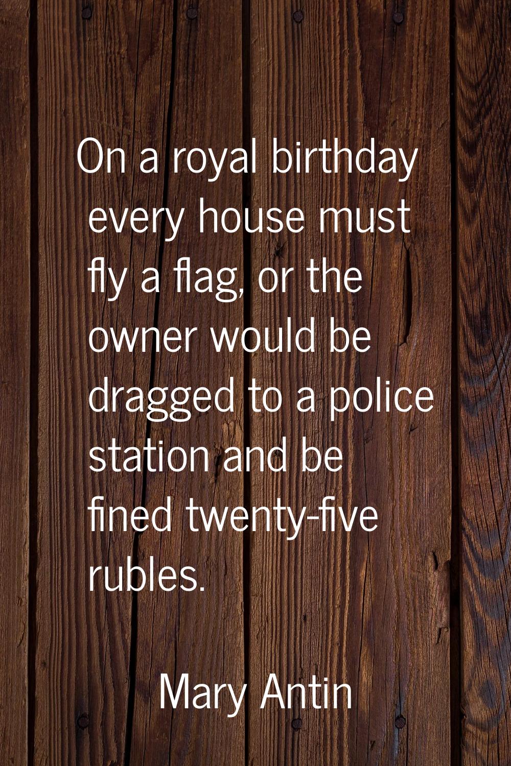 On a royal birthday every house must fly a flag, or the owner would be dragged to a police station 