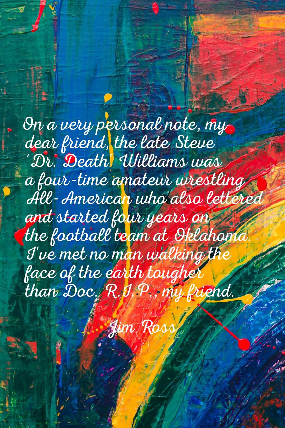 On a very personal note, my dear friend, the late Steve 'Dr. Death' Williams was a four-time amateu