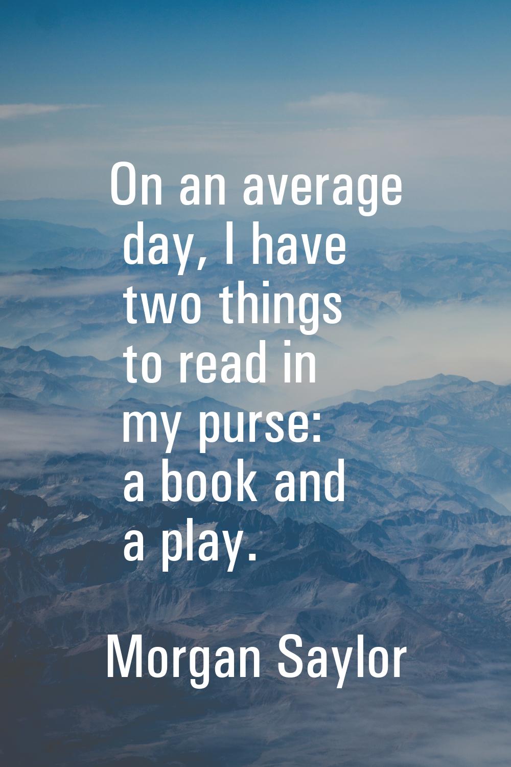 On an average day, I have two things to read in my purse: a book and a play.