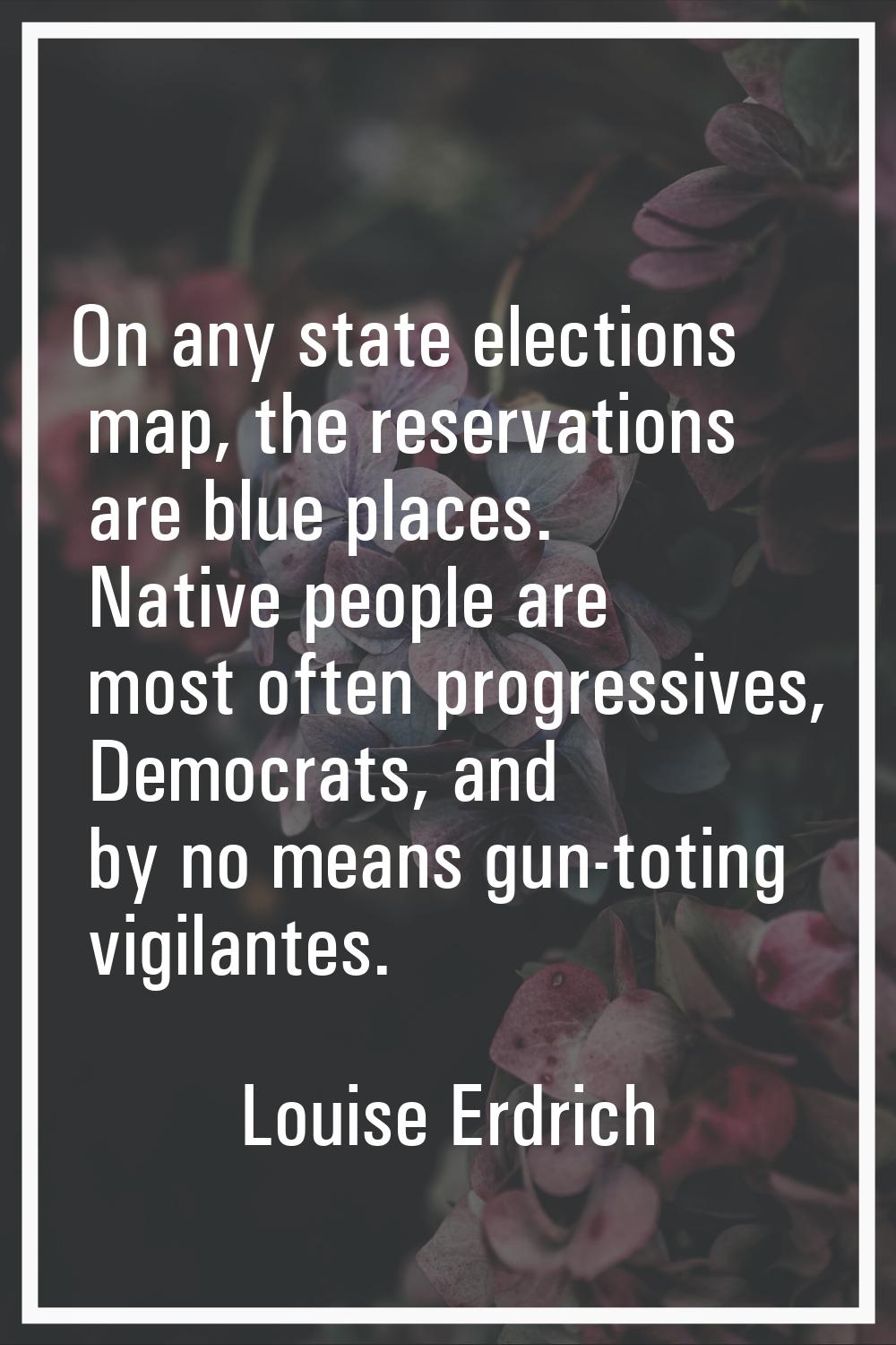 On any state elections map, the reservations are blue places. Native people are most often progress