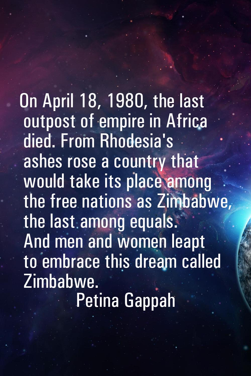 On April 18, 1980, the last outpost of empire in Africa died. From Rhodesia's ashes rose a country 