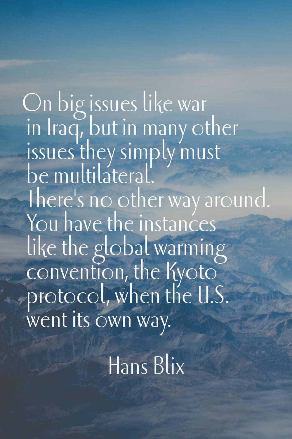 On big issues like war in Iraq, but in many other issues they simply must be multilateral. There's 