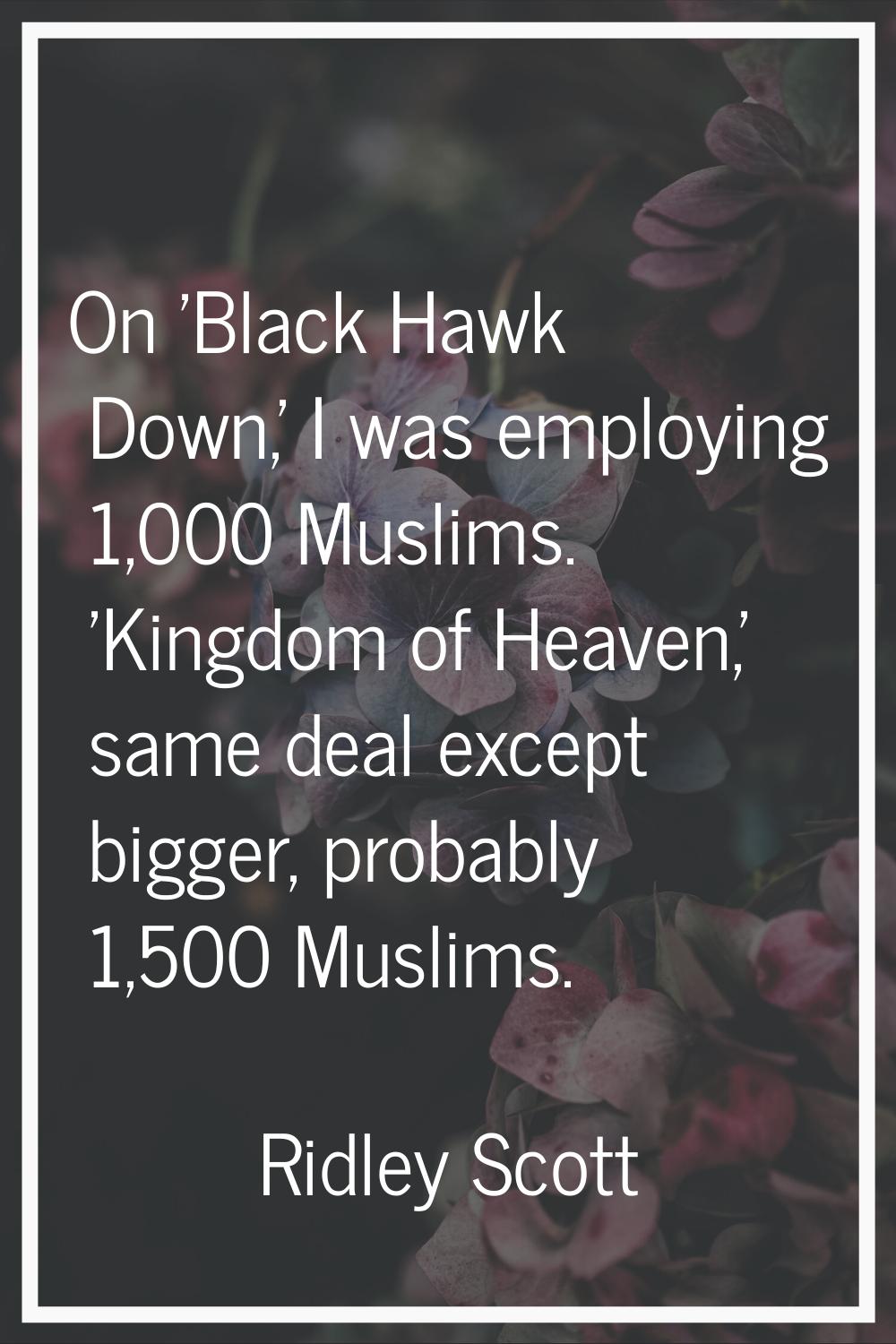 On 'Black Hawk Down,' I was employing 1,000 Muslims. 'Kingdom of Heaven,' same deal except bigger, 