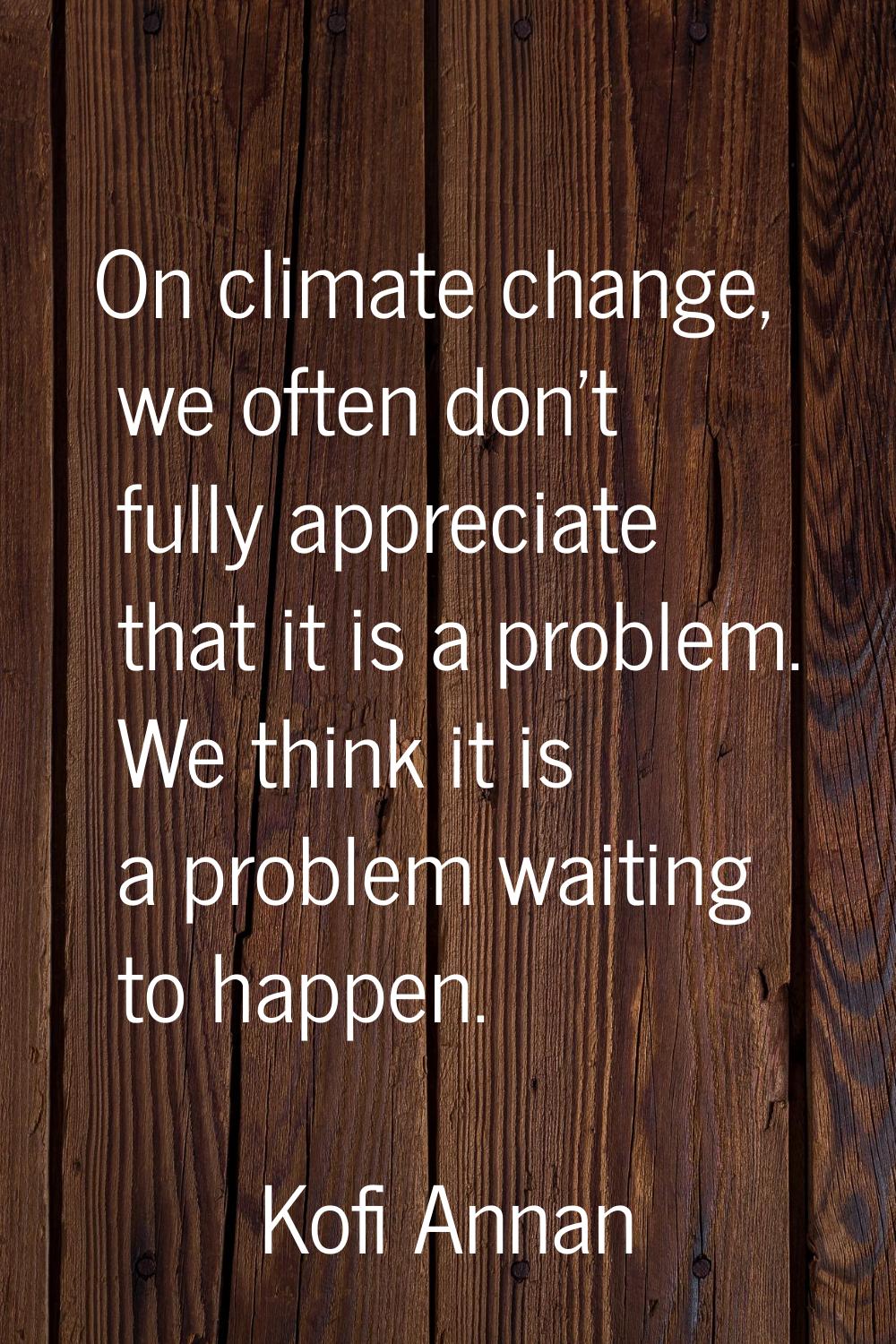 On climate change, we often don't fully appreciate that it is a problem. We think it is a problem w