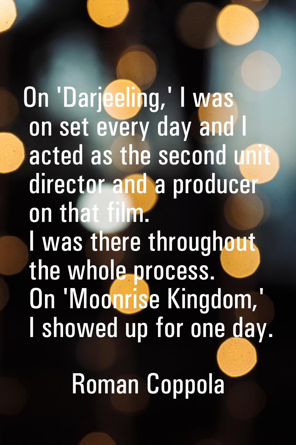 On 'Darjeeling,' I was on set every day and I acted as the second unit director and a producer on t