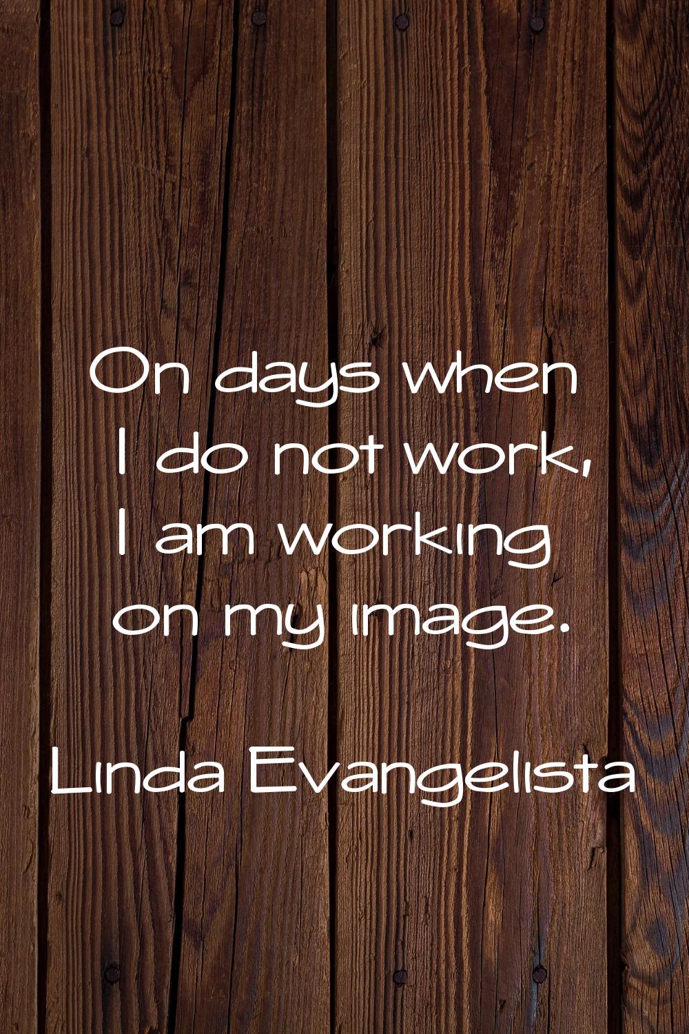 On days when I do not work, I am working on my image.