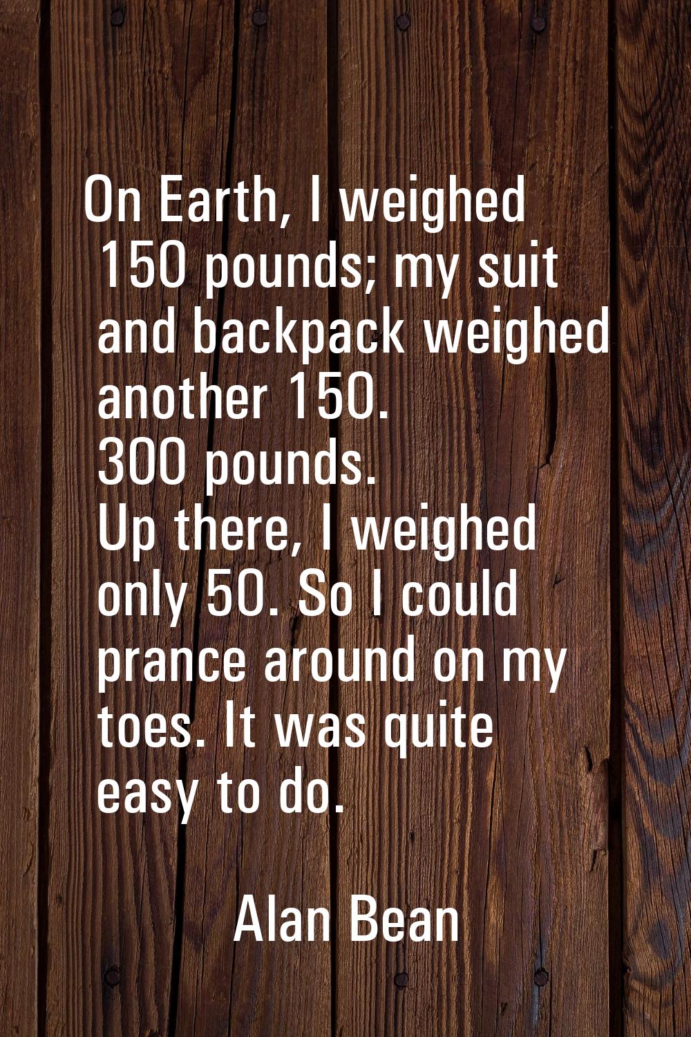 On Earth, I weighed 150 pounds; my suit and backpack weighed another 150. 300 pounds. Up there, I w