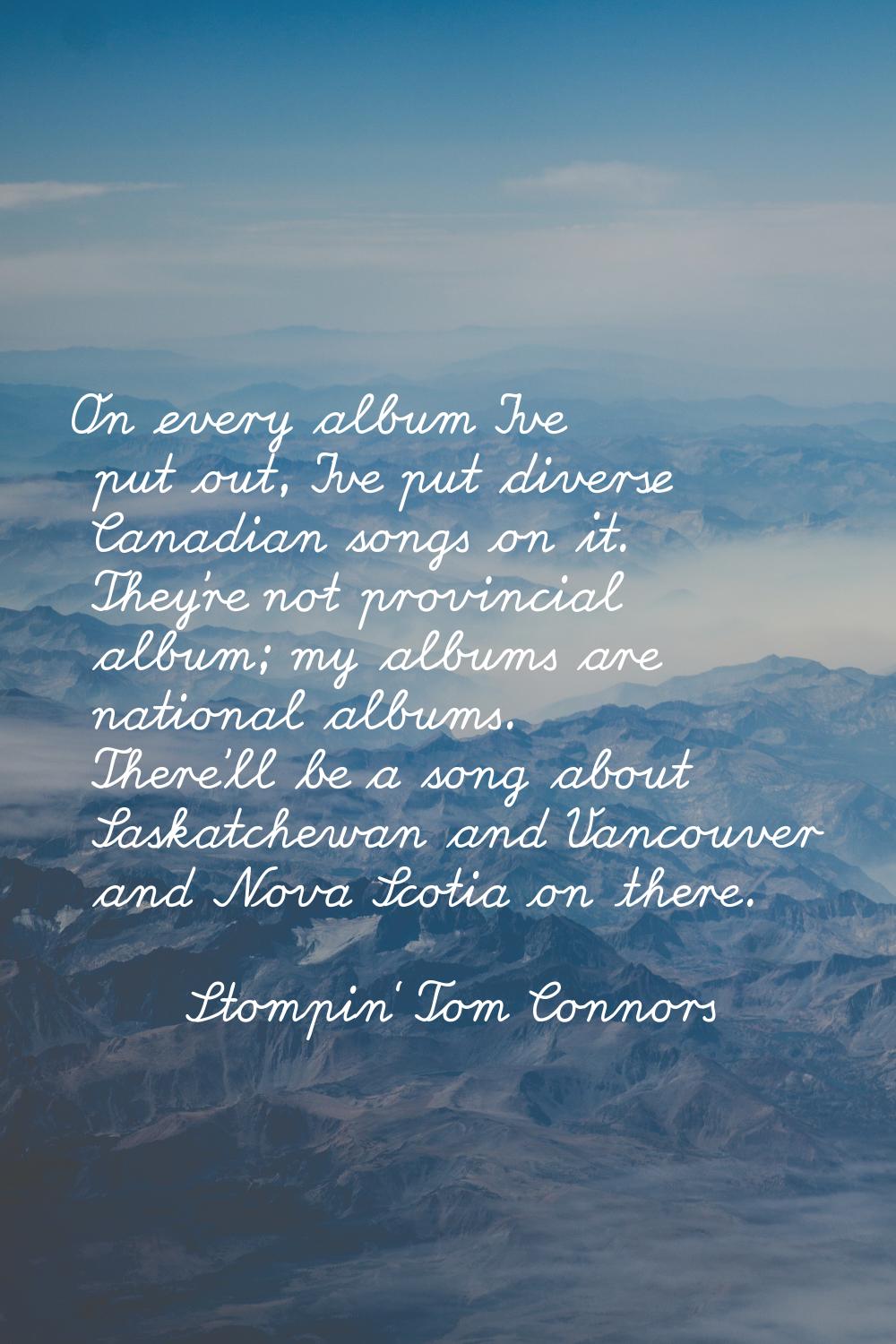 On every album I've put out, I've put diverse Canadian songs on it. They're not provincial album; m