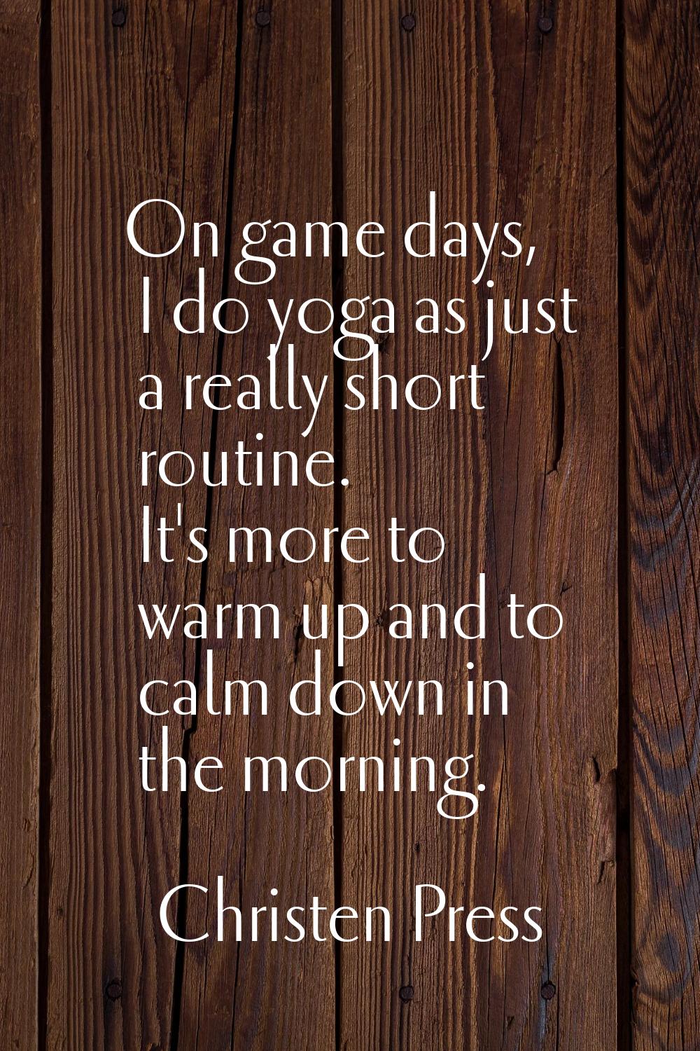 On game days, I do yoga as just a really short routine. It's more to warm up and to calm down in th