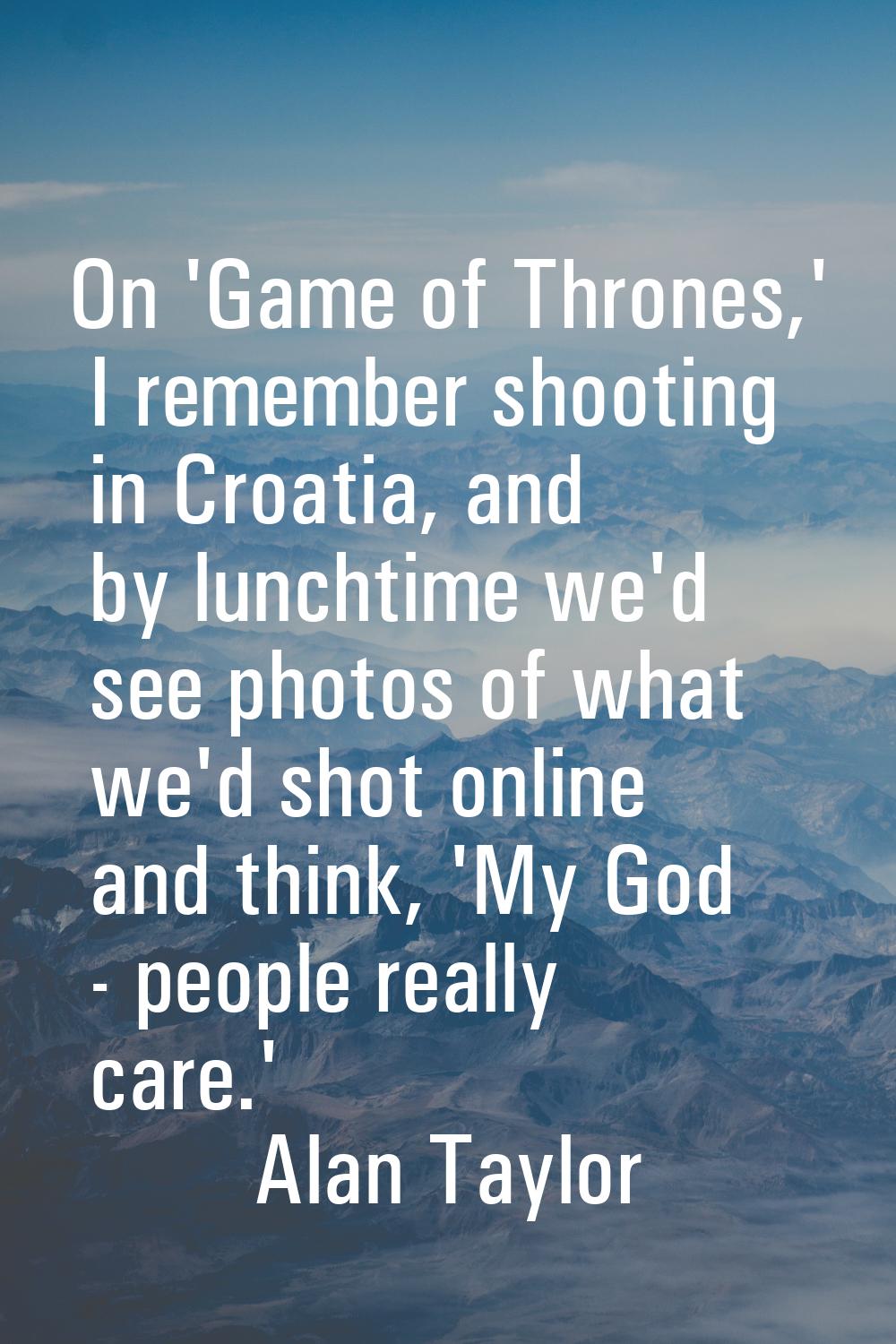On 'Game of Thrones,' I remember shooting in Croatia, and by lunchtime we'd see photos of what we'd